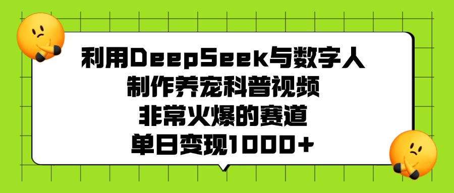 利用DeepSeek与数字人制作养宠科普视频，非常火爆的赛道，单日变现1000+ - 晨鑫项目库-晨鑫项目库