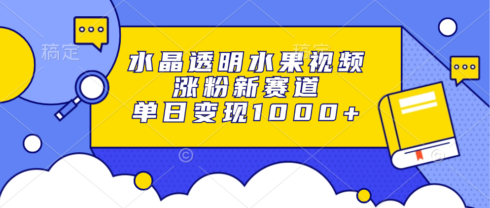 水晶透明水果视频，涨粉新赛道，单日变现1000+ - 晨鑫项目库-晨鑫项目库