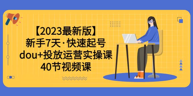 【2023最新版】新手7天·快速起号：dou+投放运营实操课（40节视频课） - 晨鑫项目库-晨鑫项目库