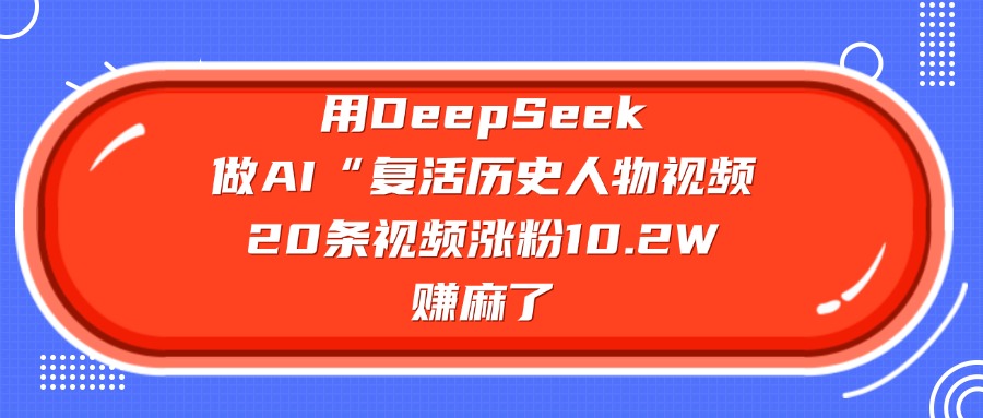 用DeepSeek做AI“复活历史人物”视频，20条视频涨粉10.2W，赚麻了 - 晨鑫项目库-晨鑫项目库