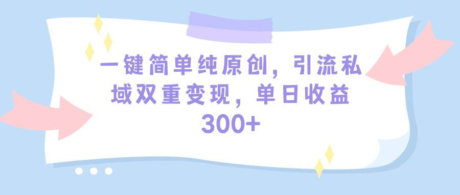 一键简单纯原创，引流私域双重变现，单日收益300+（教程+素材） - 晨鑫项目库-晨鑫项目库