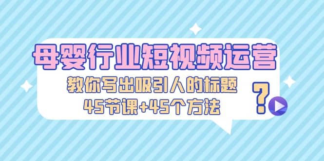 母婴行业短视频运营：教你写个吸引人的标题，45节课+45个方法 - 晨鑫项目库-晨鑫项目库