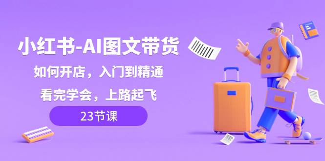 小红书-AI图文带货，如何开店，入门到精通，看完学会，上路起飞！ - 晨鑫项目库-晨鑫项目库