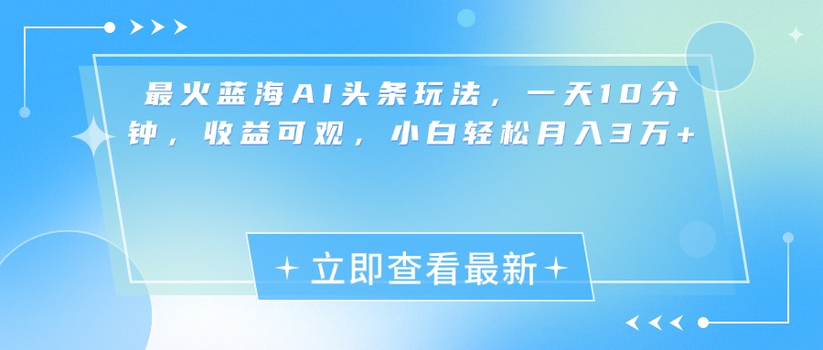 最新蓝海AI头条玩法，一天10分钟，收益可观，小白轻松月入3万+ - 晨鑫项目库-晨鑫项目库