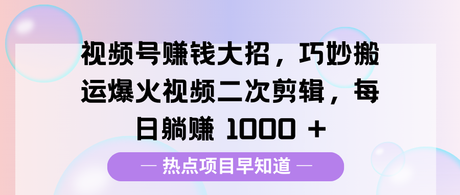 视频号赚钱大招，巧妙搬运爆火视频二次剪辑，每日躺赚 1000 + - 晨鑫项目库-晨鑫项目库
