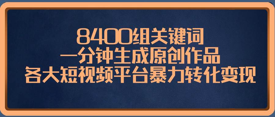 8400组关键词，一分钟生成原创作品，各大短视频平台暴力转化变现 - 晨鑫项目库-晨鑫项目库