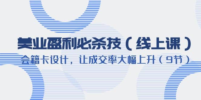 美业盈利·必杀技（线上课）-会籍卡设计，让成交率大幅上升（9节） - 晨鑫项目库-晨鑫项目库
