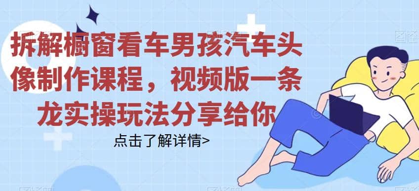 拆解橱窗看车男孩汽车头像制作课程，视频版一条龙实操玩法分享给你 - 晨鑫项目库-晨鑫项目库