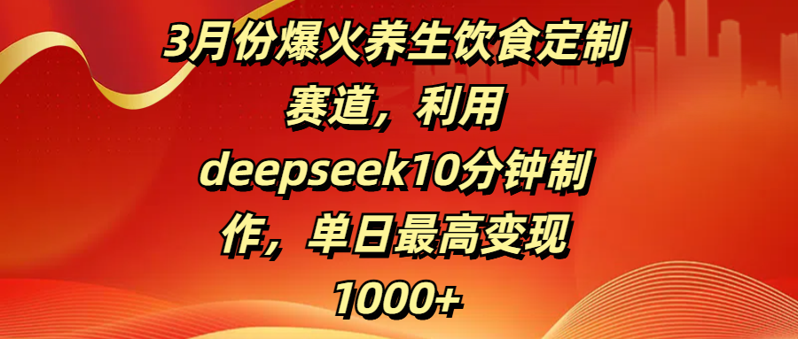 3月份爆火养生饮食定制赛道，利用deepseek10分钟制作，单日最高变现1000+ - 晨鑫项目库-晨鑫项目库