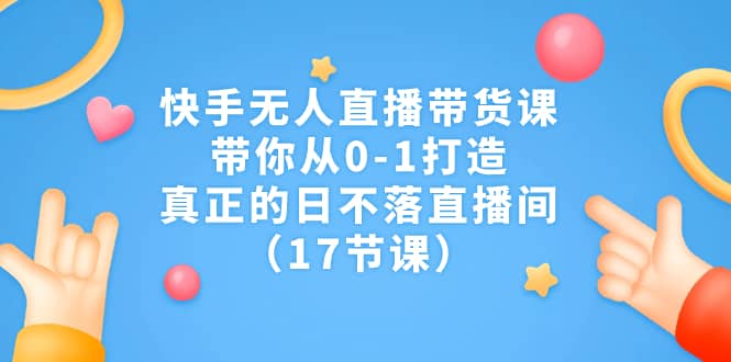 快手无人直播带货课，带你从0-1打造，真正的日不落直播间（17节课） - 晨鑫项目库-晨鑫项目库