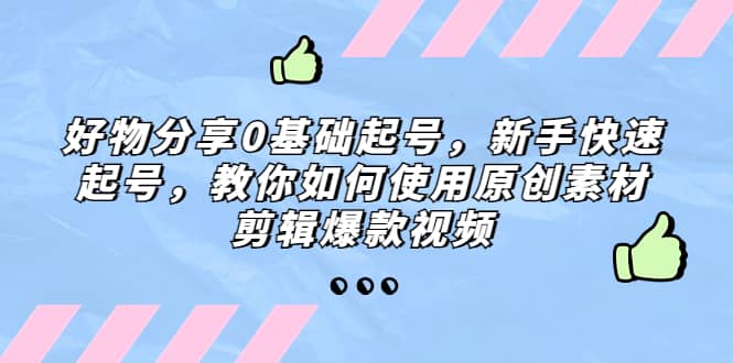 好物分享0基础起号，新手快速起号，教你如何使用原创素材剪辑爆款视频 - 晨鑫项目库-晨鑫项目库