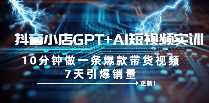 抖音小店GPT+AI短视频实训 10分钟做一条爆款带货视频 7天引爆销量（更新） - 晨鑫项目库-晨鑫项目库