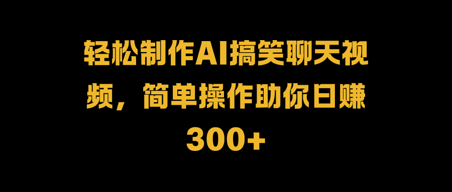轻松制作AI搞笑聊天视频，简单操作助你日赚300+ - 晨鑫项目库-晨鑫项目库