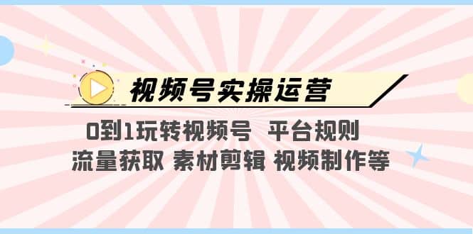 视频号实操运营，0到1玩转视频号 平台规则 流量获取 素材剪辑 视频制作等 - 晨鑫项目库-晨鑫项目库
