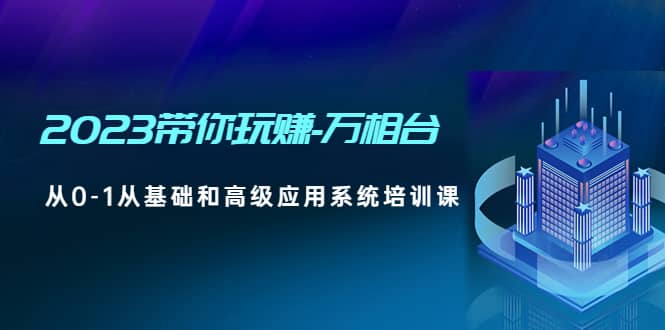 2023带你玩赚-万相台，从0-1从基础和高级应用系统培训课 - 晨鑫项目库-晨鑫项目库