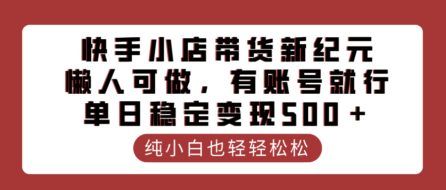 快手小店带货新纪元，懒人可做，有账号就行，单日稳定变现500＋ - 晨鑫项目库-晨鑫项目库