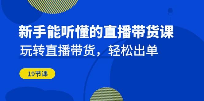 新手能听懂的直播带货课：玩转直播带货，轻松出单（19节课） - 晨鑫项目库-晨鑫项目库