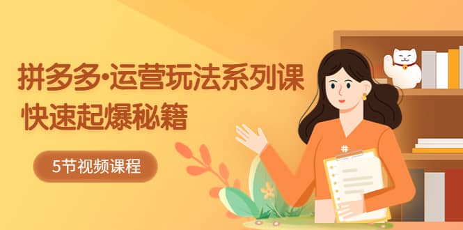 2023拼多多-运营玩法系列课：快速起爆秘籍（5节视频课） - 晨鑫项目库-晨鑫项目库