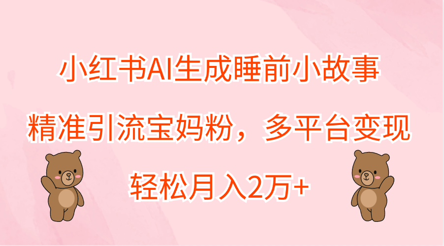 小红书AI生成睡前小故事，精准引流宝妈粉，轻松月入2万+，多平台变现 - 晨鑫项目库-晨鑫项目库