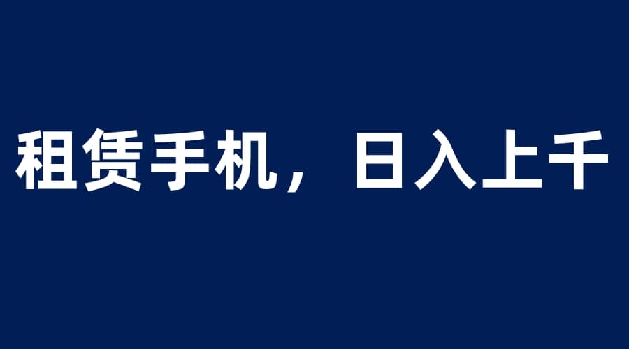 租赁手机蓝海项目，轻松到日入上千，小白0成本直接上手 - 晨鑫项目库-晨鑫项目库