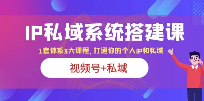 IP私域 系统搭建课，视频号+私域 1套 体系 3大课程，打通你的个人ip私域 - 晨鑫项目库-晨鑫项目库