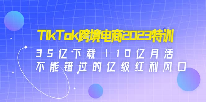 TikTok跨境电商2023特训：35亿下载＋10亿月活，不能错过的亿级红利风口 - 晨鑫项目库-晨鑫项目库
