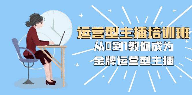 运营型主播培训班：从0到1教你成为金牌运营型主播（25节课） - 晨鑫项目库-晨鑫项目库