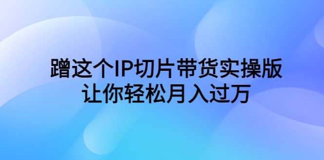 蹭这个IP切片带货实操版，让你轻松月入过万（教程+素材） - 晨鑫项目库-晨鑫项目库