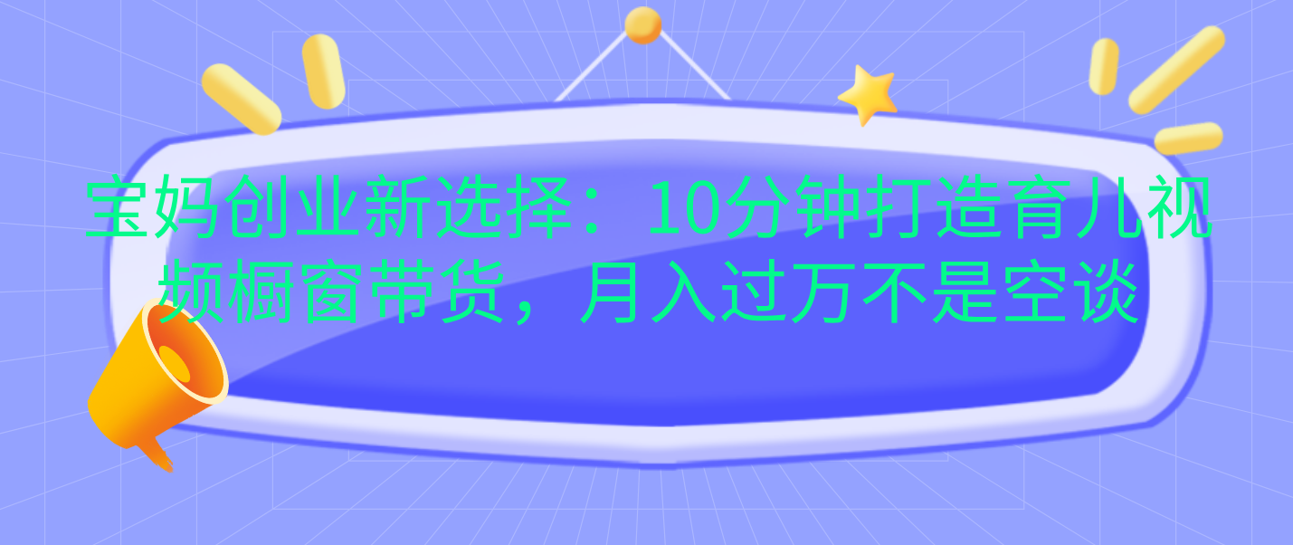 宝妈创业新选择：10分钟打造育儿视频橱窗带货，月入过万不是空谈 - 晨鑫项目库-晨鑫项目库