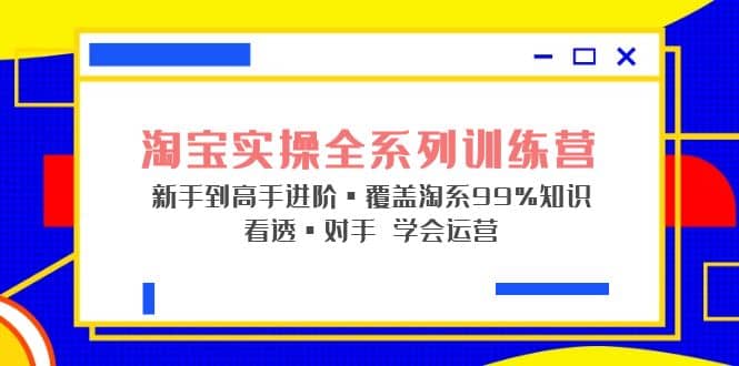 淘宝实操全系列训练营 新手到高手进阶·覆盖·99%知识 看透·对手 学会运营 - 晨鑫项目库-晨鑫项目库