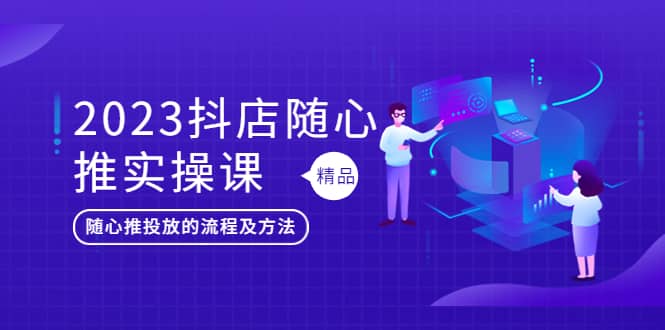 2023抖店随心推实操课，搞懂抖音小店随心推投放的流程及方法 - 晨鑫项目库-晨鑫项目库