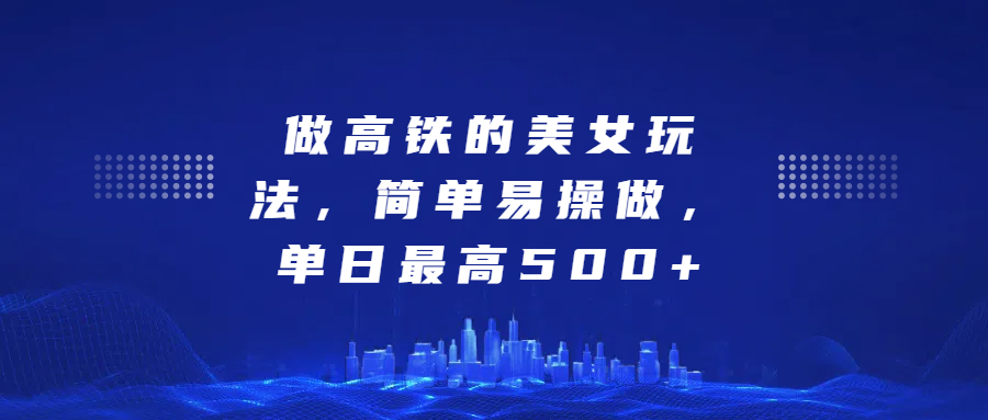 做高铁的美女玩法，简单易操做，单日最高500+ - 晨鑫项目库-晨鑫项目库