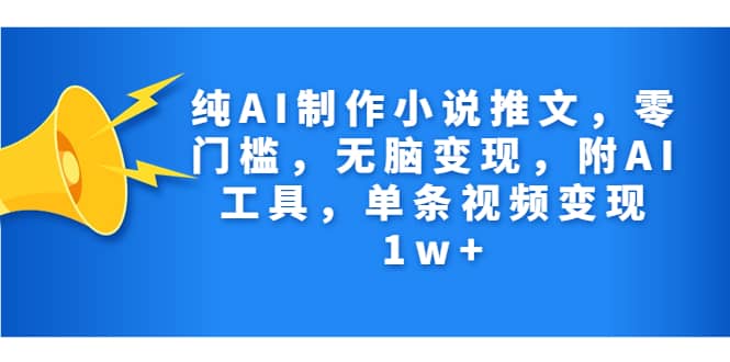 纯AI制作小说推文，零门槛，无脑变现，附AI工具，单条视频变现1w+ - 晨鑫项目库-晨鑫项目库