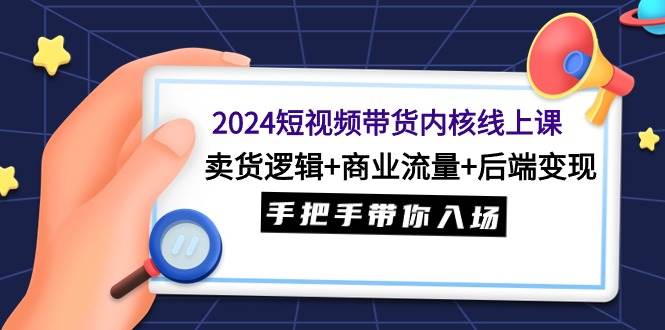 2024短视频带货内核线上课：卖货逻辑+商业流量+后端变现，手把手带你入场 - 晨鑫项目库-晨鑫项目库
