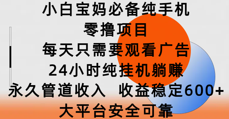 小白宝妈必备纯手机零撸项目，每天只需要观看广告，24小时纯挂机躺赚，永久管道收入，收益稳定600+，大平台安全可靠 - 晨鑫项目库-晨鑫项目库