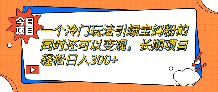 一个冷门玩法引爆宝妈粉的同时还可以变现，长期项目轻松日入300+ - 晨鑫项目库-晨鑫项目库