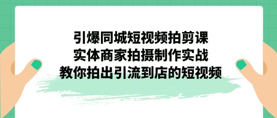 引爆同城-短视频拍剪课：实体商家拍摄制作实战，教你拍出引流到店的短视频 - 晨鑫项目库-晨鑫项目库