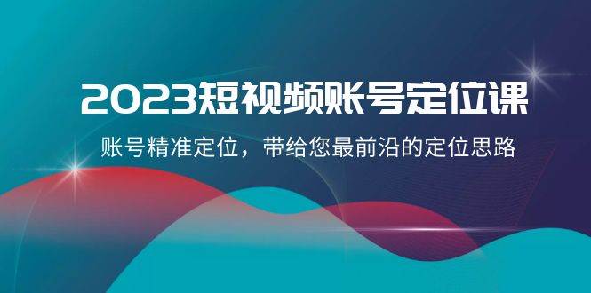 2023短视频账号-定位课，账号精准定位，带给您最前沿的定位思路（21节课） - 晨鑫项目库-晨鑫项目库