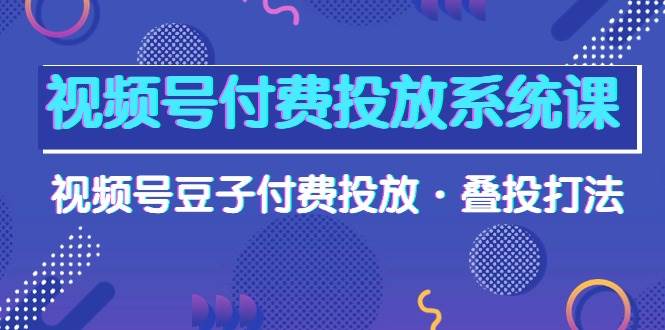 视频号付费投放系统课，视频号豆子付费投放·叠投打法（高清视频课） - 晨鑫项目库-晨鑫项目库