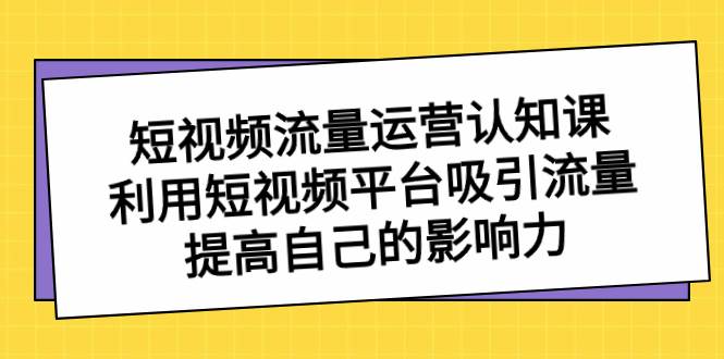 短视频流量-运营认知课，利用短视频平台吸引流量，提高自己的影响力 - 晨鑫项目库-晨鑫项目库