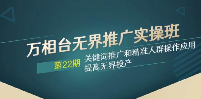 万相台无界推广实操班【22期】关键词推广和精准人群操作应用，提高无界投产 - 晨鑫项目库-晨鑫项目库