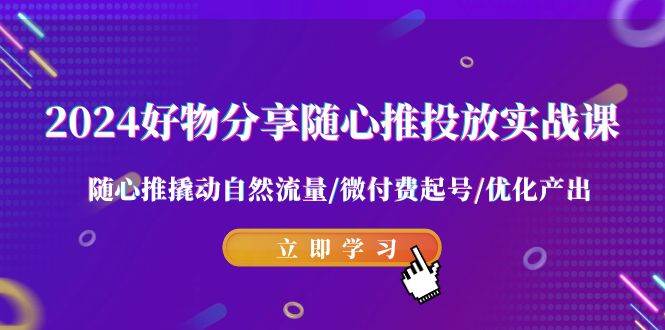 2024好物分享-随心推投放实战课 随心推撬动自然流量/微付费起号/优化产出 - 晨鑫项目库-晨鑫项目库