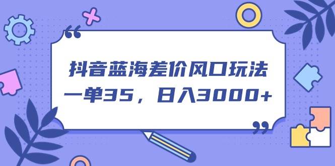 抖音蓝海差价风口玩法，一单35，日入3000+ - 晨鑫项目库-晨鑫项目库