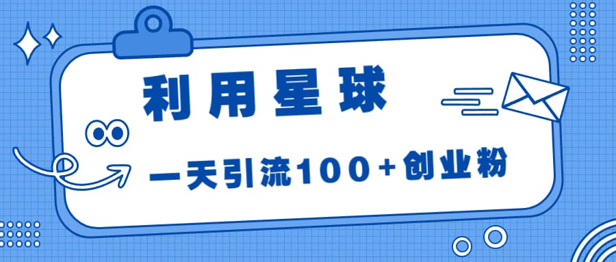 利用星球，一天引流100+创业粉 - 晨鑫项目库-晨鑫项目库