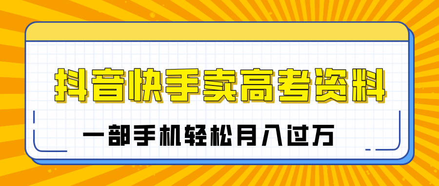 临近高考季，抖音快手卖高考资料，小白可操作一部手机轻松月入过万 - 晨鑫项目库-晨鑫项目库