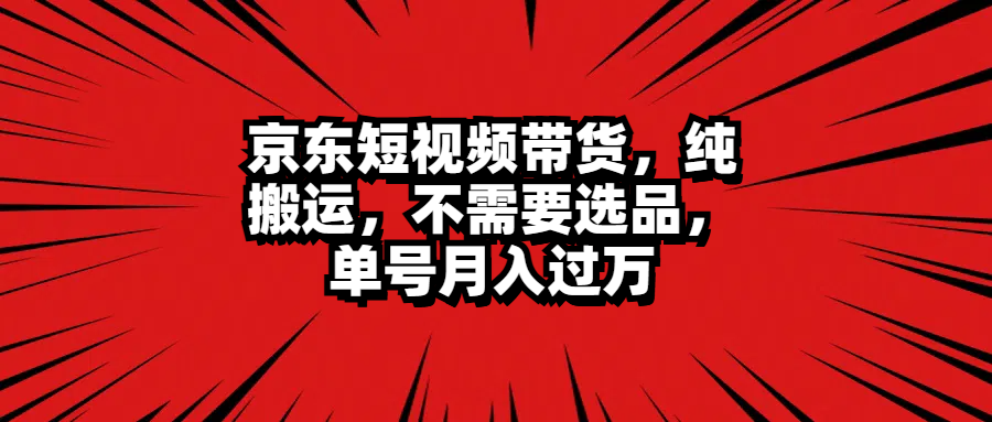 京东短视频带货，纯搬运，不需要选品，单号月入过万 - 晨鑫项目库-晨鑫项目库