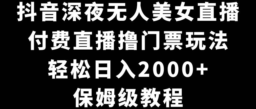 抖音深夜无人美女直播，付费直播撸门票玩法，轻松日入2000+，保姆级教程 - 晨鑫项目库-晨鑫项目库