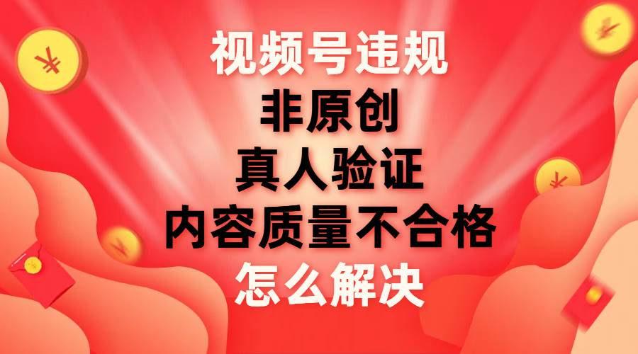 最新视频号【非原创，内容质量不合格，真人验证】违规怎么解决 - 晨鑫项目库-晨鑫项目库