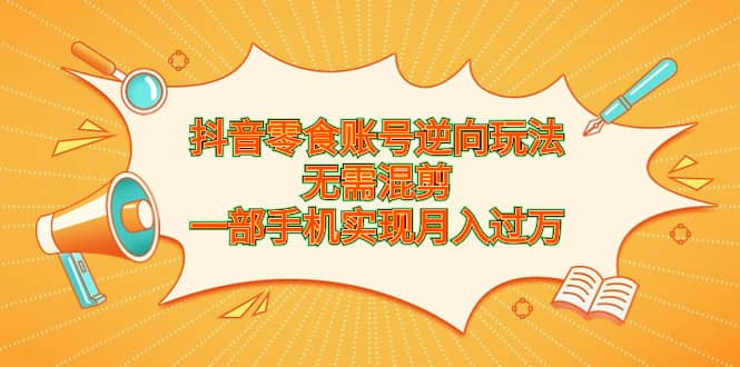 抖音零食账号逆向玩法，无需混剪，一部手机实现月入过万 - 晨鑫项目库-晨鑫项目库