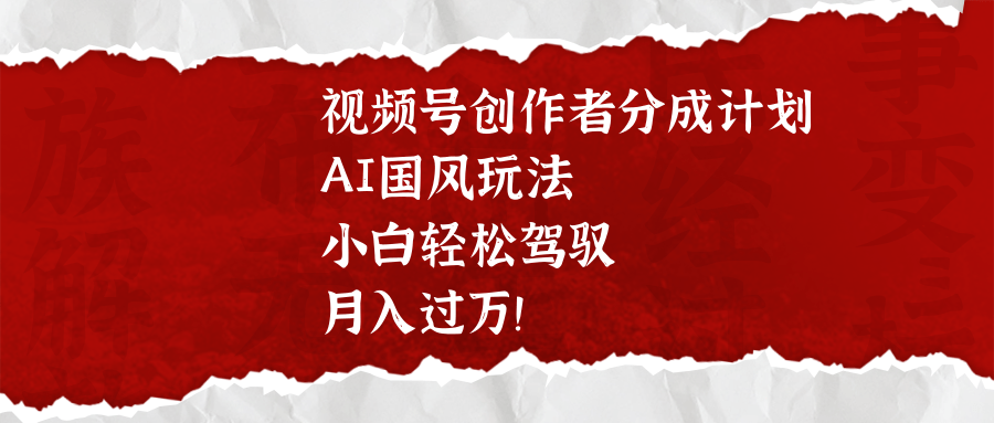 视频号创作者分成计划，AI国风玩法，小白轻松驾驭，月入过万！ - 晨鑫项目库-晨鑫项目库